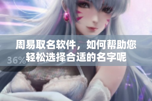 周易取名软件，如何帮助您轻松选择合适的名字呢