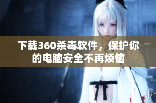 下载360杀毒软件，保护你的电脑安全不再烦恼