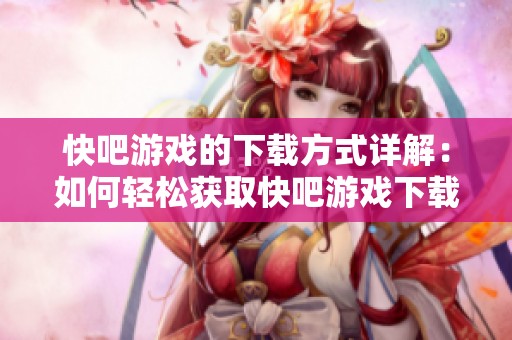 快吧游戏的下载方式详解：如何轻松获取快吧游戏下载？