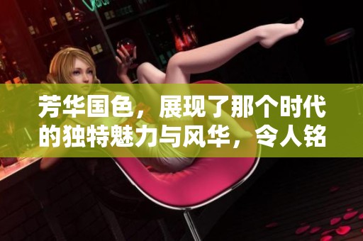 芳华国色，展现了那个时代的独特魅力与风华，令人铭记。