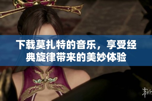 下载莫扎特的音乐，享受经典旋律带来的美妙体验