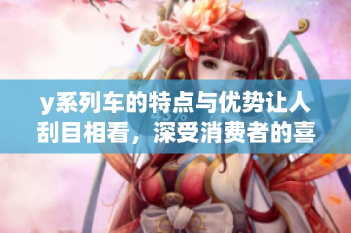 y系列车的特点与优势让人刮目相看，深受消费者的喜爱与推荐