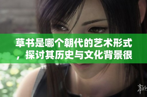 草书是哪个朝代的艺术形式，探讨其历史与文化背景很有意思
