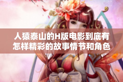 人猿泰山的H版电影到底有怎样精彩的故事情节和角色塑造呢