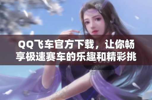 QQ飞车官方下载，让你畅享极速赛车的乐趣和精彩挑战