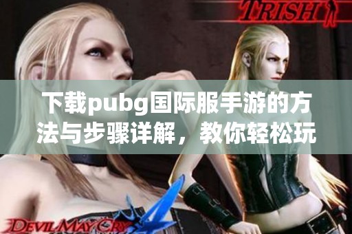 下载pubg国际服手游的方法与步骤详解，教你轻松玩转这款热门游戏