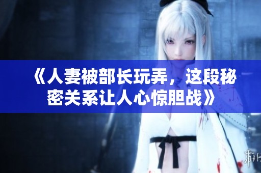 《人妻被部长玩弄，这段秘密关系让人心惊胆战》