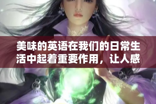 美味的英语在我们的日常生活中起着重要作用，让人感受到语言的魅力。