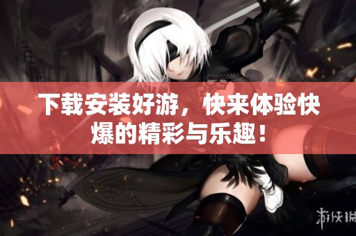下载安装好游，快来体验快爆的精彩与乐趣！