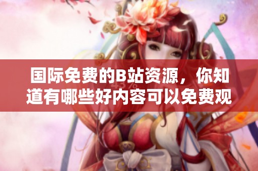 国际免费的B站资源，你知道有哪些好内容可以免费观看吗