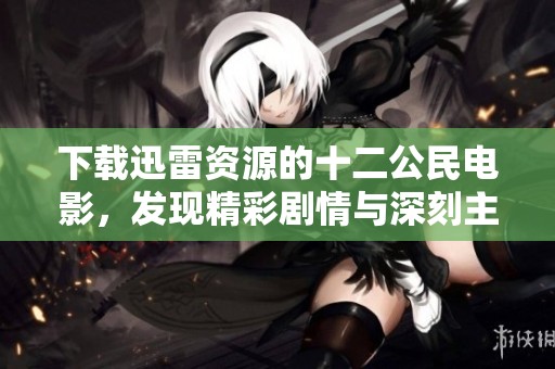 下载迅雷资源的十二公民电影，发现精彩剧情与深刻主题