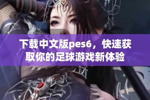 下载中文版pes6，快速获取你的足球游戏新体验