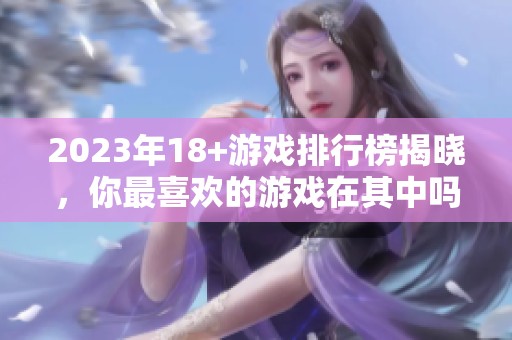 2023年18+游戏排行榜揭晓，你最喜欢的游戏在其中吗