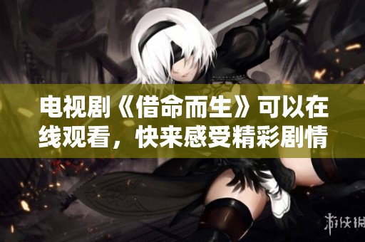 电视剧《借命而生》可以在线观看，快来感受精彩剧情吧
