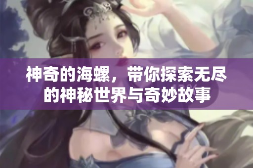 神奇的海螺，带你探索无尽的神秘世界与奇妙故事