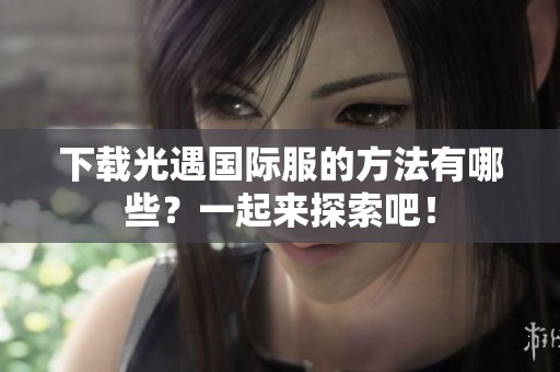 下载光遇国际服的方法有哪些？一起来探索吧！