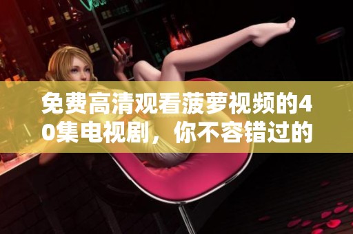 免费高清观看菠萝视频的40集电视剧，你不容错过的精彩内容！