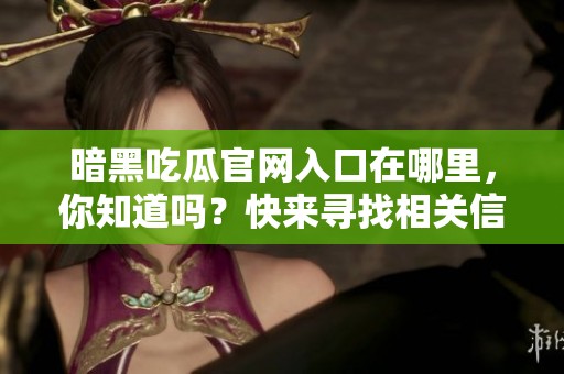 暗黑吃瓜官网入口在哪里，你知道吗？快来寻找相关信息吧！
