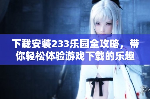 下载安装233乐园全攻略，带你轻松体验游戏下载的乐趣