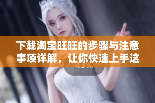 下载淘宝旺旺的步骤与注意事项详解，让你快速上手这款聊天工具