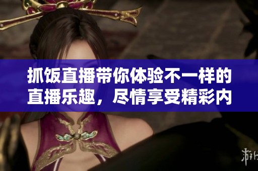 抓饭直播带你体验不一样的直播乐趣，尽情享受精彩内容与互动！