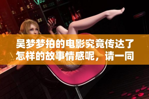 吴梦梦拍的电影究竟传达了怎样的故事情感呢，请一同来了解一下吧
