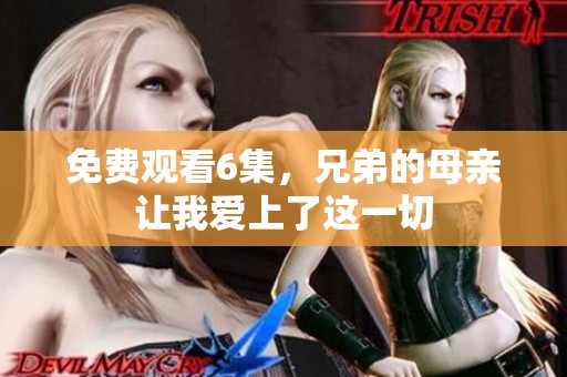 免费观看6集，兄弟的母亲让我爱上了这一切