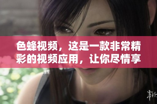 色蜂视频，这是一款非常精彩的视频应用，让你尽情享受各种热辣内容的体验。