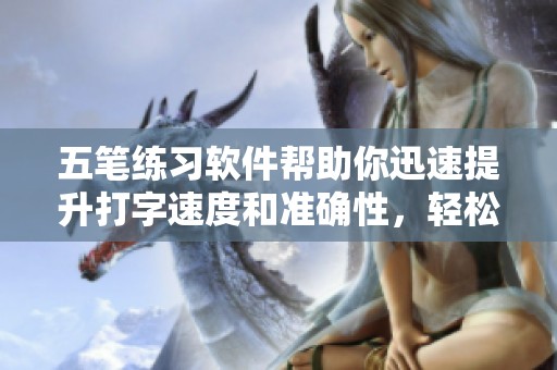 五笔练习软件帮助你迅速提升打字速度和准确性，轻松掌握五笔输入法技巧