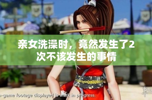 亲女洗澡时，竟然发生了2次不该发生的事情