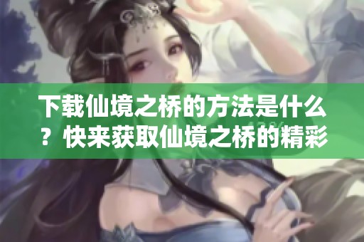 下载仙境之桥的方法是什么？快来获取仙境之桥的精彩内容吧！