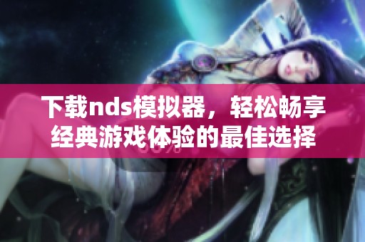 下载nds模拟器，轻松畅享经典游戏体验的最佳选择
