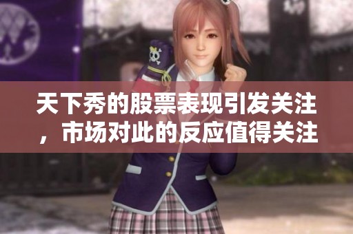 天下秀的股票表现引发关注，市场对此的反应值得关注与分析