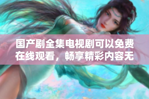 国产剧全集电视剧可以免费在线观看，畅享精彩内容无门槛追剧乐趣