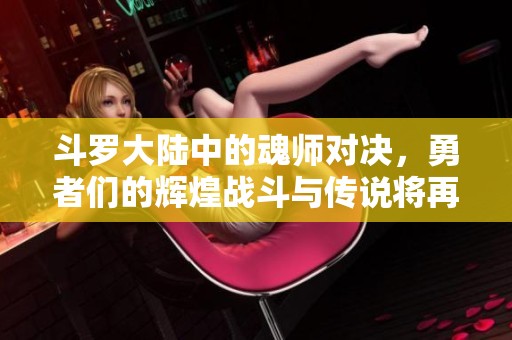 斗罗大陆中的魂师对决，勇者们的辉煌战斗与传说将再度开启
