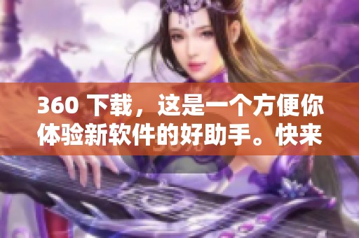 360 下载，这是一个方便你体验新软件的好助手。快来享受快速下载带来的便利吧！