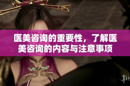 医美咨询的重要性，了解医美咨询的内容与注意事项