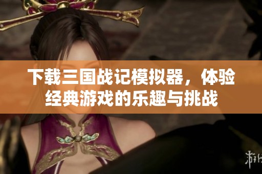 下载三国战记模拟器，体验经典游戏的乐趣与挑战