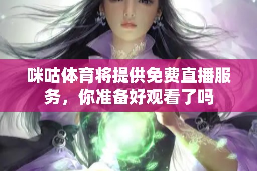 咪咕**将提供免费直播服务，你准备好观看了吗
