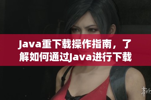 J**a重下载操作指南，了解如何通过J**a进行下载的全过程