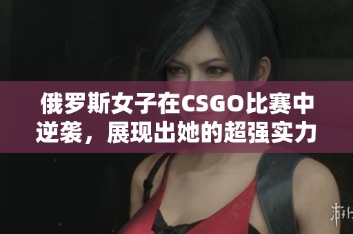 俄罗斯女子在CSGO比赛中逆袭，展现出她的超强实力与技巧