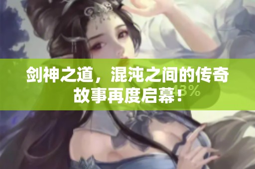 剑神之道，混沌之间的传奇故事再度启幕！