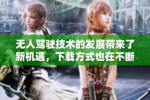 无人驾驶技术的发展带来了新机遇，下载方式也在不断升级与变化