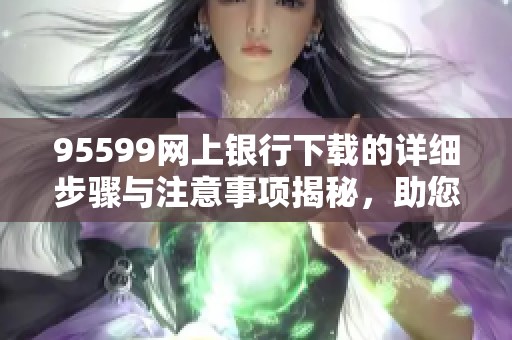 95599网上银行下载的详细步骤与注意事项揭秘，助您轻松完成操作