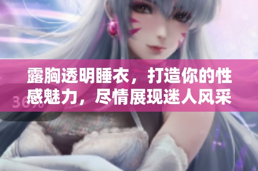 露胸透明睡衣，打造你的性感魅力，尽情展现迷人风采！