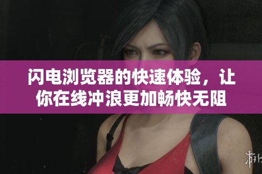 闪电浏览器的快速体验，让你在线冲浪更加畅快无阻