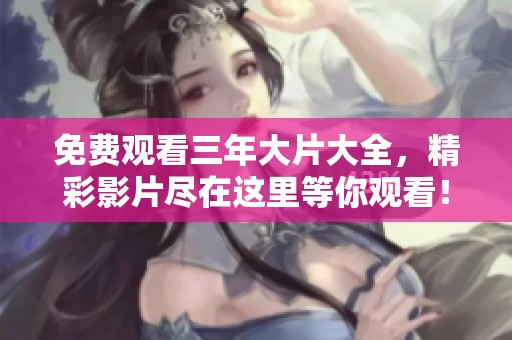 免费观看三年大片大全，精彩影片尽在这里等你观看！