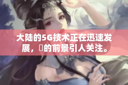 大陆的5G技术正在迅速发展，奭的前景引人关注。