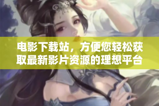 电影下载站，方便您轻松获取最新影片资源的理想平台