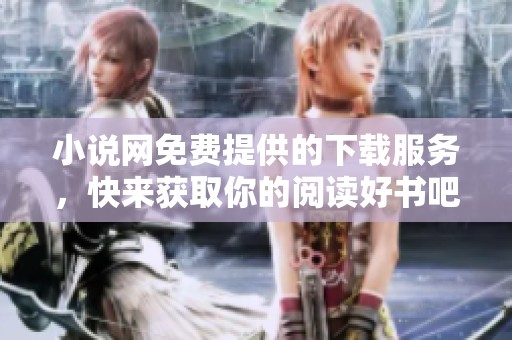 小说网免费提供的下载服务，快来获取你的阅读好书吧